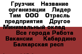 Грузчик › Название организации ­ Лидер Тим, ООО › Отрасль предприятия ­ Другое › Минимальный оклад ­ 16 000 - Все города Работа » Вакансии   . Кабардино-Балкарская респ.